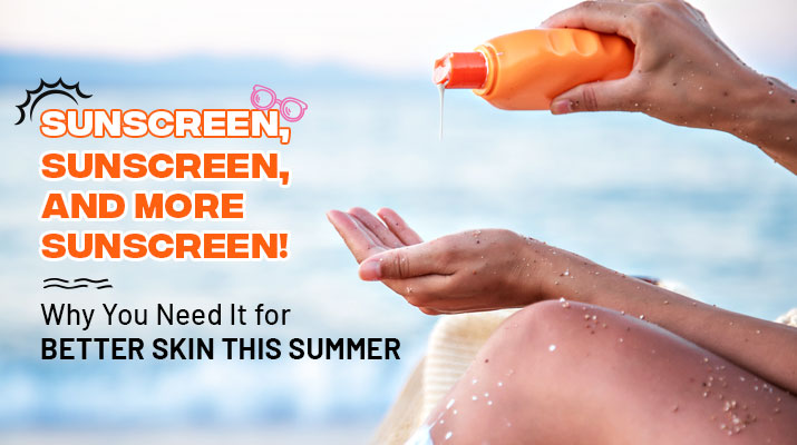 Sunscreen, Sunscreen, and More Sunscreen! Why You Need It for Better Skin This Summer